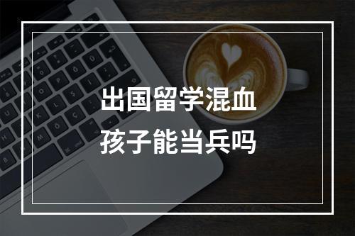 出国留学混血孩子能当兵吗