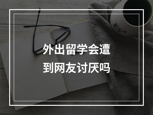 外出留学会遭到网友讨厌吗