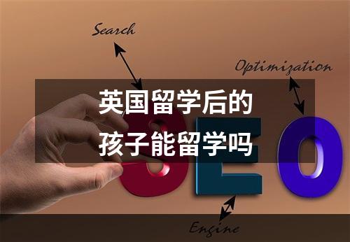 英国留学后的孩子能留学吗