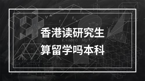 香港读研究生算留学吗本科