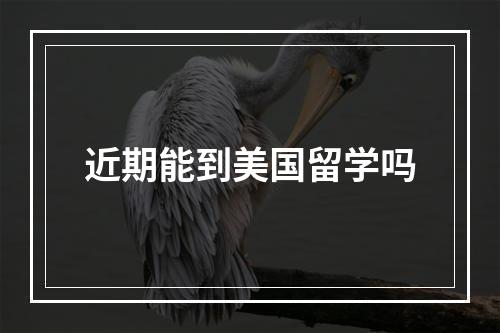 近期能到美国留学吗