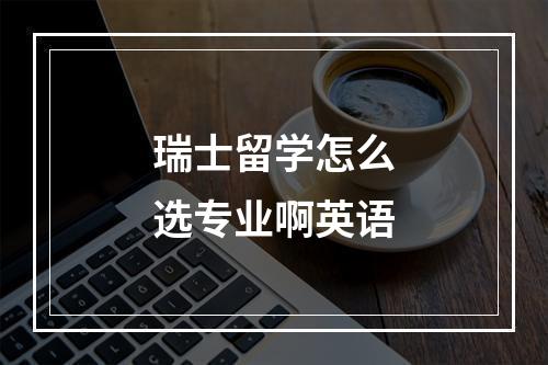 瑞士留学怎么选专业啊英语