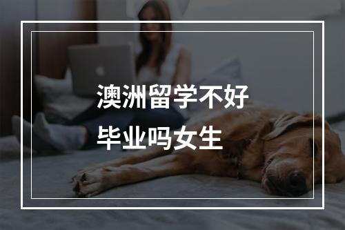 澳洲留学不好毕业吗女生