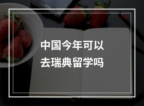 中国今年可以去瑞典留学吗