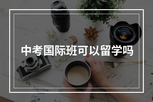 中考国际班可以留学吗