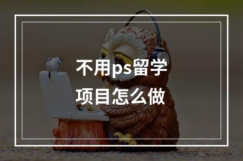 不用ps留学项目怎么做