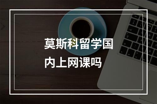 莫斯科留学国内上网课吗