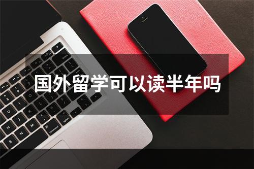 国外留学可以读半年吗