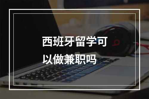 西班牙留学可以做兼职吗