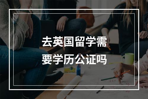 去英国留学需要学历公证吗