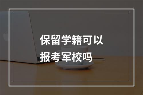 保留学籍可以报考军校吗