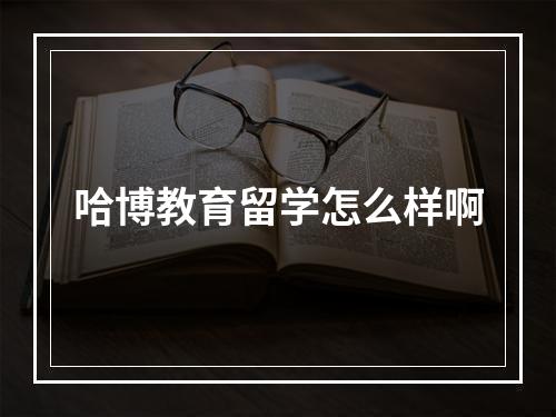 哈博教育留学怎么样啊