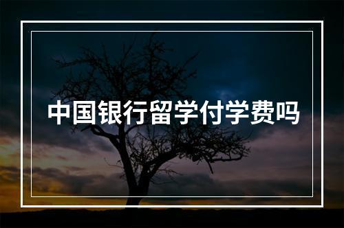 中国银行留学付学费吗