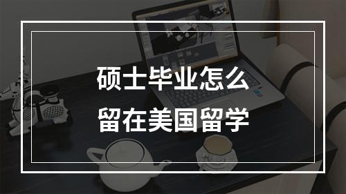 硕士毕业怎么留在美国留学