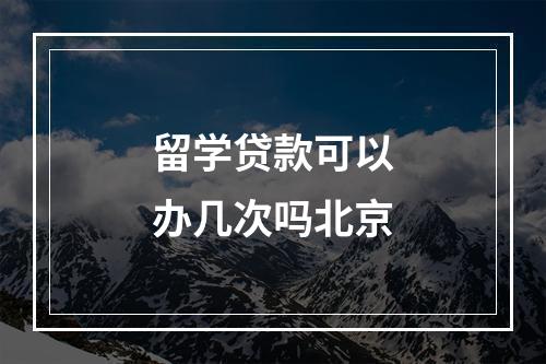 留学贷款可以办几次吗北京