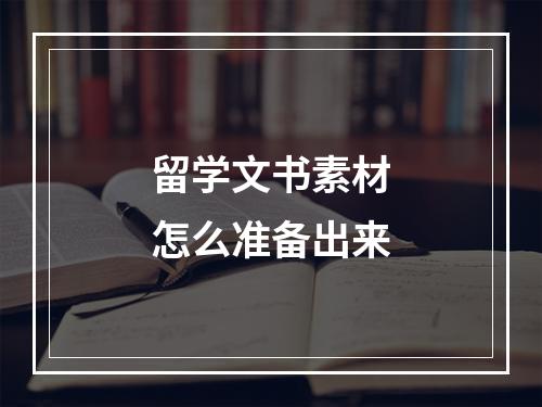 留学文书素材怎么准备出来