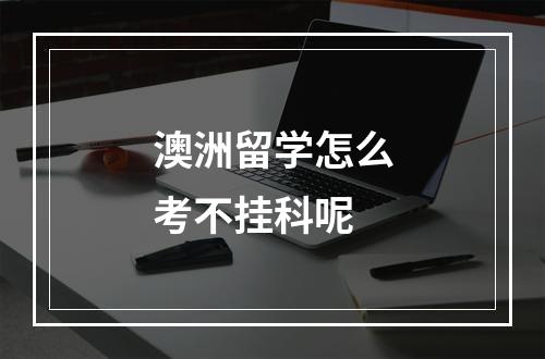 澳洲留学怎么考不挂科呢