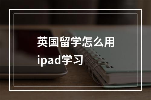 英国留学怎么用ipad学习