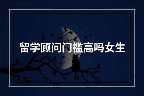 留学顾问门槛高吗女生