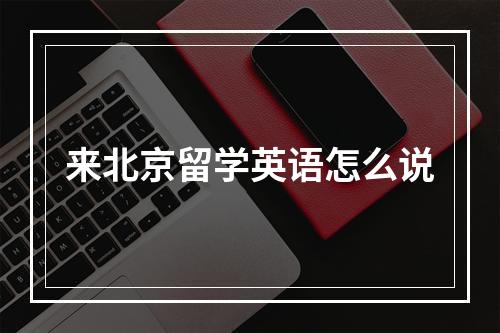 来北京留学英语怎么说