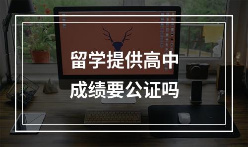 留学提供高中成绩要公证吗