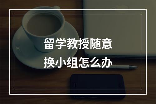 留学教授随意换小组怎么办