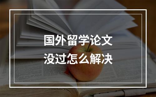 国外留学论文没过怎么解决