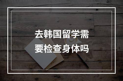 去韩国留学需要检查身体吗