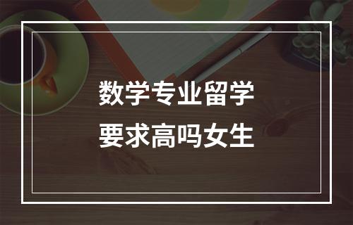 数学专业留学要求高吗女生