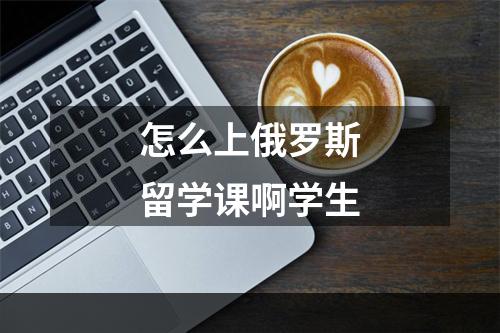 怎么上俄罗斯留学课啊学生