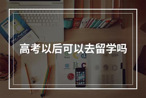 高考以后可以去留学吗