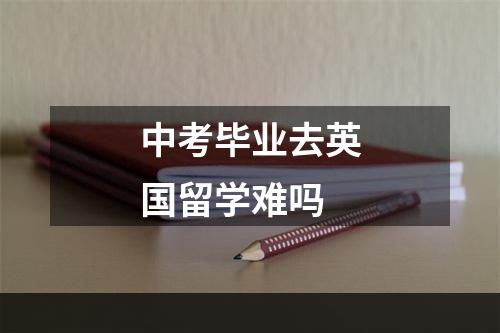 中考毕业去英国留学难吗