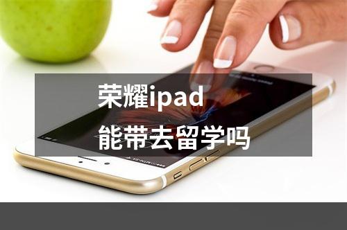 荣耀ipad能带去留学吗