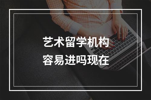 艺术留学机构容易进吗现在