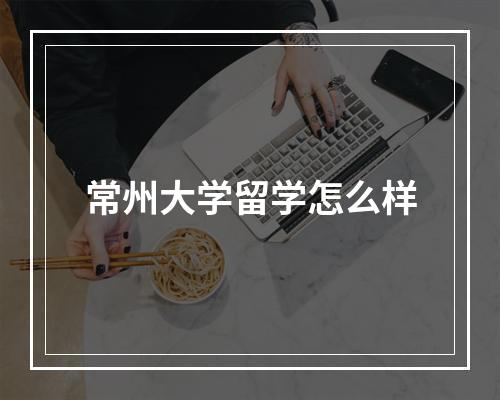 常州大学留学怎么样