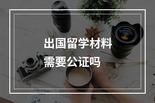 出国留学材料需要公证吗