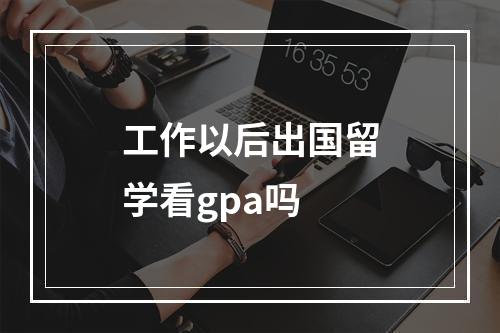 工作以后出国留学看gpa吗