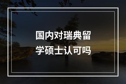 国内对瑞典留学硕士认可吗