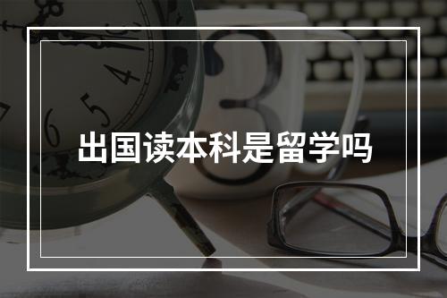 出国读本科是留学吗