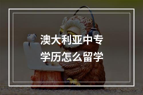 澳大利亚中专学历怎么留学