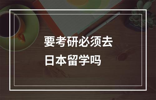 要考研必须去日本留学吗