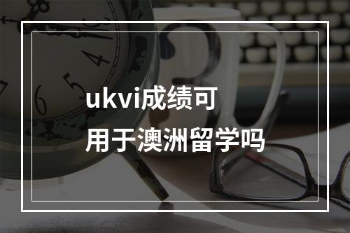 ukvi成绩可用于澳洲留学吗