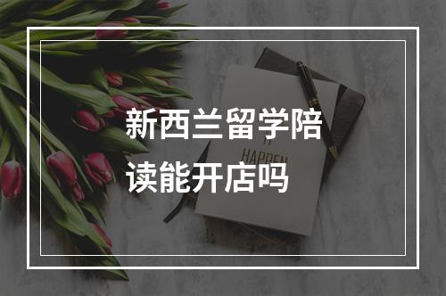 新西兰留学陪读能开店吗