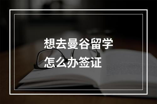 想去曼谷留学怎么办签证