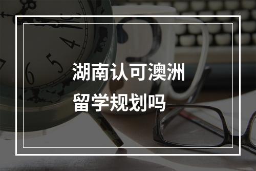 湖南认可澳洲留学规划吗