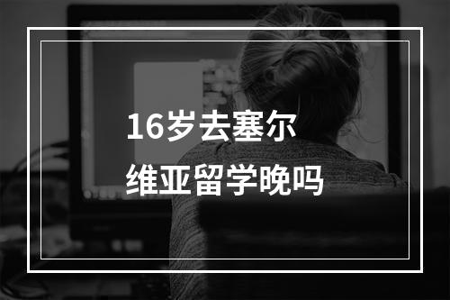 16岁去塞尔维亚留学晚吗