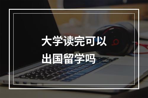 大学读完可以出国留学吗