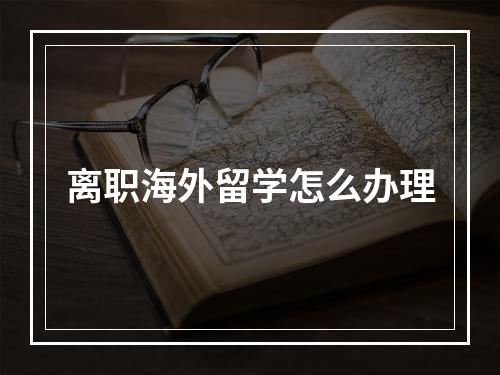 离职海外留学怎么办理