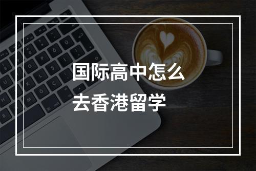 国际高中怎么去香港留学