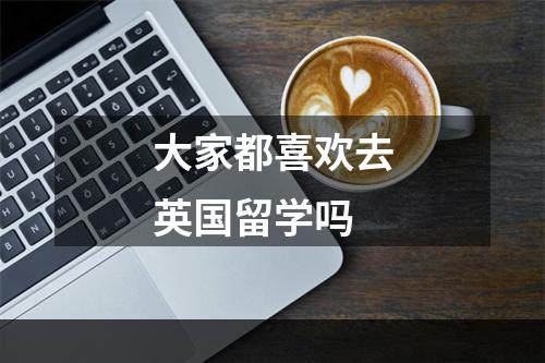 大家都喜欢去英国留学吗